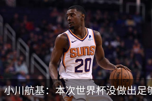 小川航基：本次世界杯没做出足够贡献心有不甘 要努力成为王牌